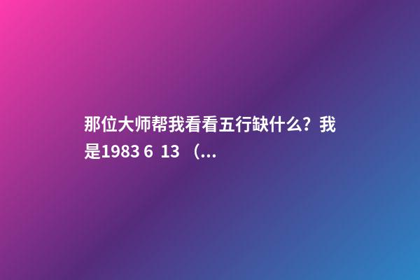 那位大师帮我看看五行缺什么？我是1983 6  13 （农历生日）五行缺什么 1983年阴历6月15日13点出生的人五行属性-第1张-观点-玄机派